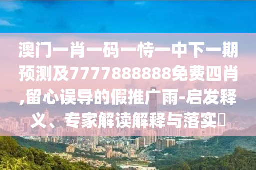 澳門一肖一碼一恃一中下一期預測及7777888888免費四肖,留心誤導的假推廣雨-啟發釋義、專家解讀解釋與落實?